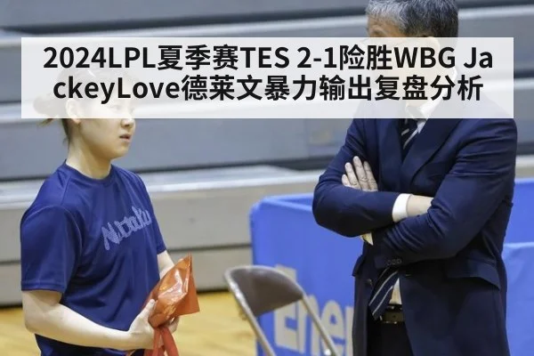 2024LPL夏季赛TES 2-1险胜WBG JackeyLove德莱文暴力输出复盘分析 - jiuyou game