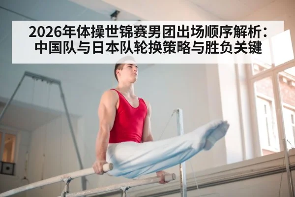 2026年体操世锦赛男团出场顺序解析：中国队与日本队轮换策略与胜负关键