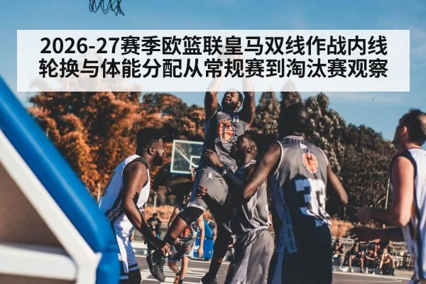 2026-27赛季欧篮联皇马双线作战内线轮换与体能分配从常规赛到淘汰赛观察