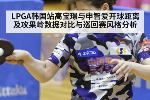 LPGA韩国站高宝璟与申智爱开球距离及攻果岭数据对比与巡回赛风格分析