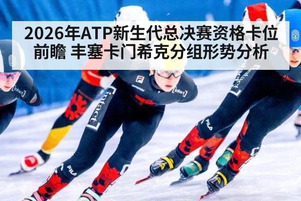 2026年ATP新生代总决赛资格卡位前瞻 丰塞卡门希克分组形势分析 - jiuyou game